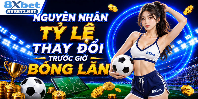 Nguyên nhân tỷ lệ thay đổi trước giờ bóng lăn
